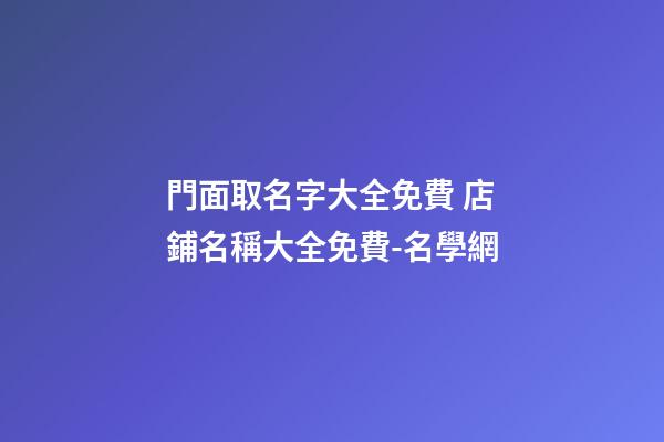 門面取名字大全免費 店鋪名稱大全免費-名學網-第1張-店鋪起名-玄機派